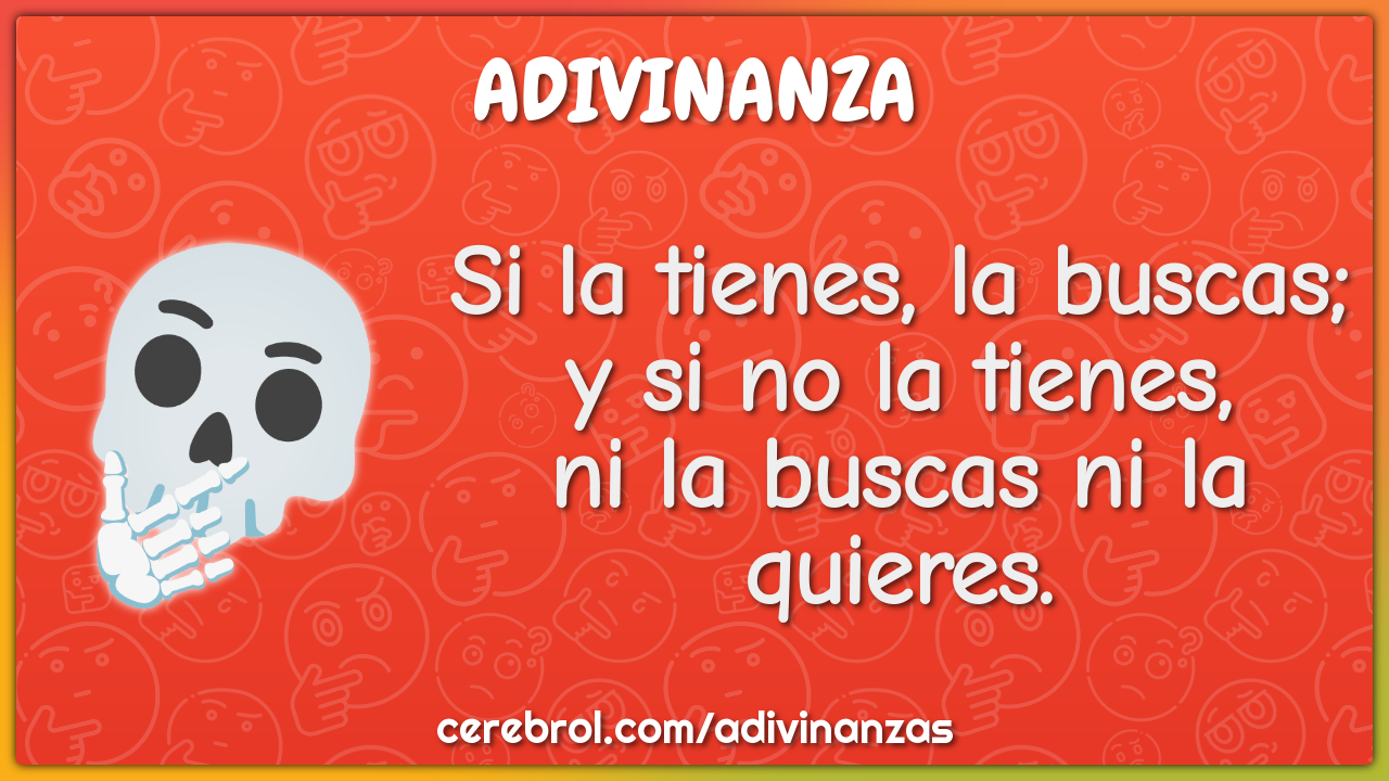 Si la tienes, la buscas; y si no la tienes, ni la buscas ni la...