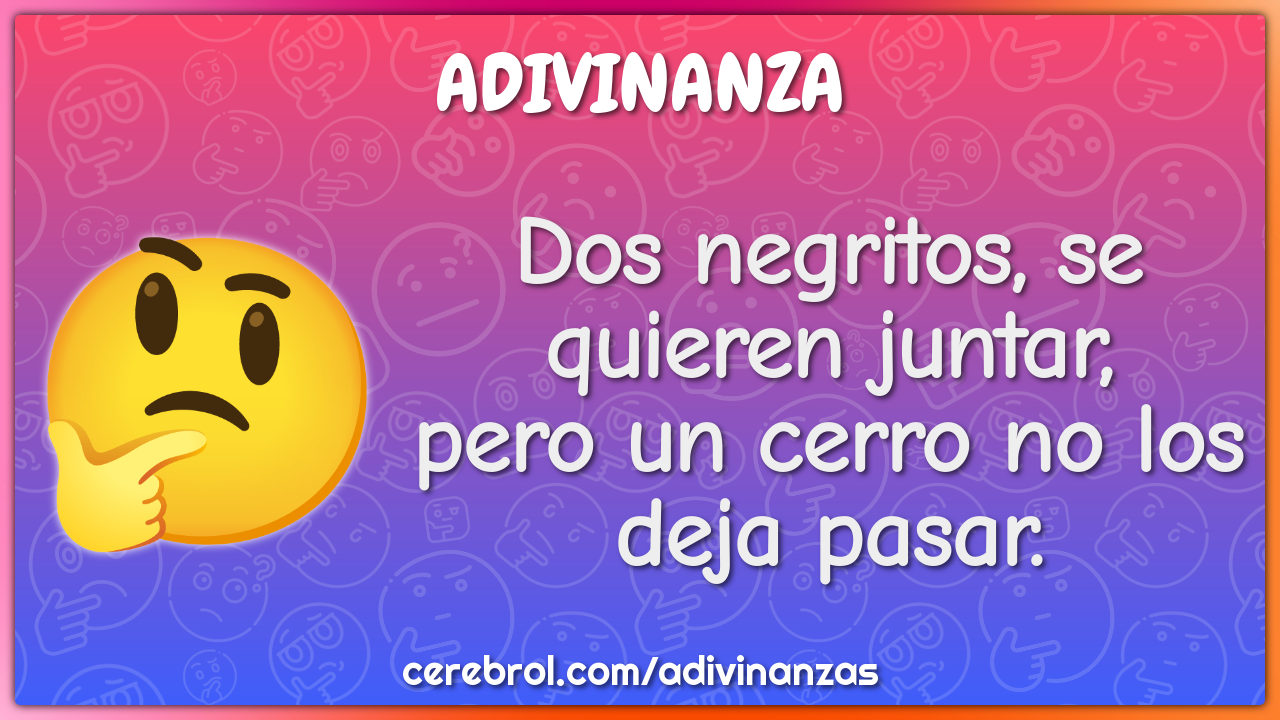 Dos negritos, se quieren juntar,
pero un cerro no los deja pasar.