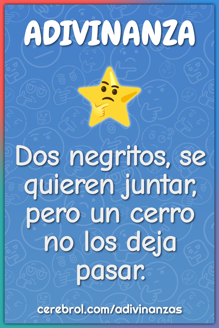 Dos negritos, se quieren juntar,
pero un cerro no los deja pasar.