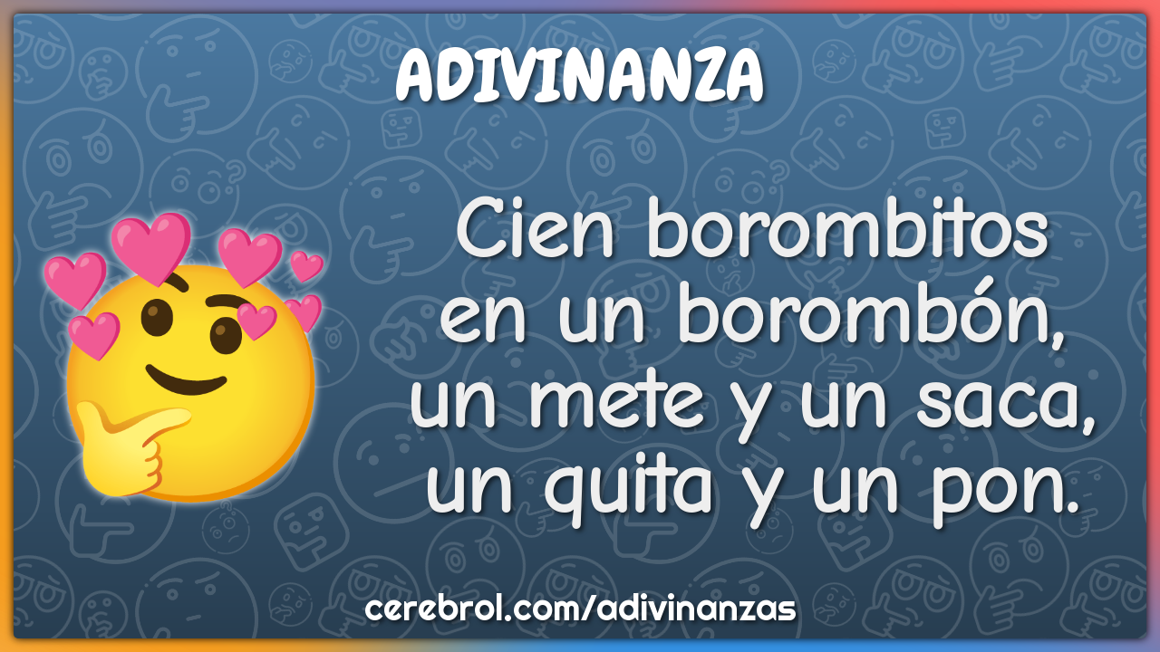 Cien borombitos
en un borombón,
un mete y un saca,
un quita y un pon.