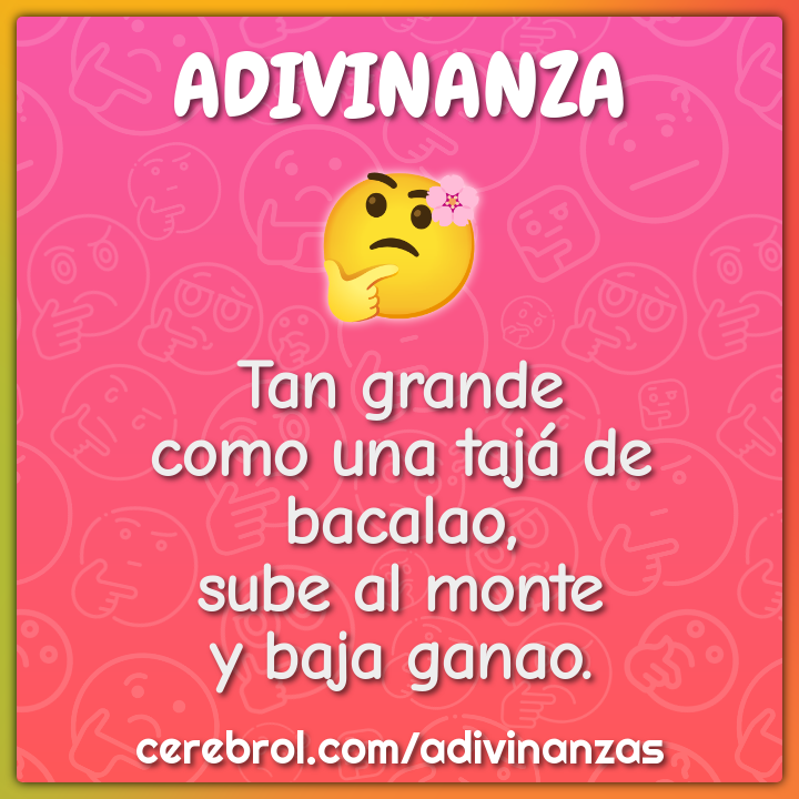 Tan grande
como una tajá de bacalao,
sube al monte
y baja ganao.