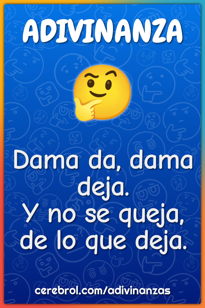 Dama da, dama deja.
Y no se queja, de lo que deja.