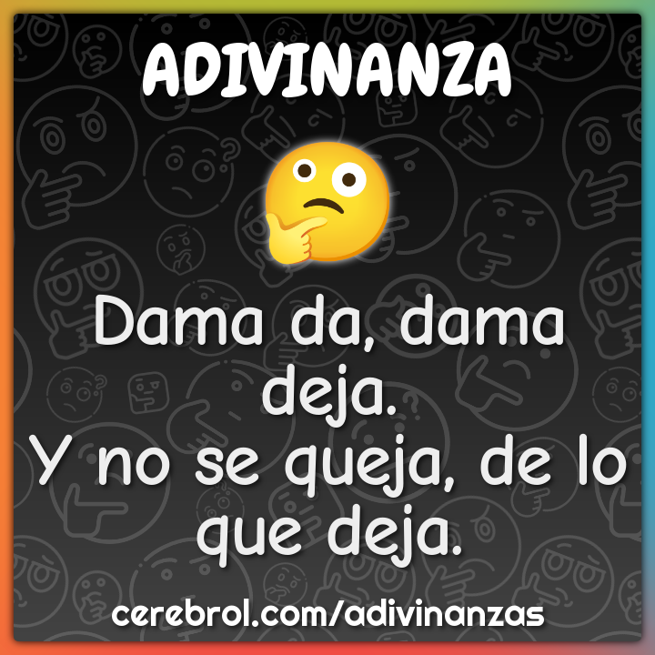 Dama da, dama deja.
Y no se queja, de lo que deja.