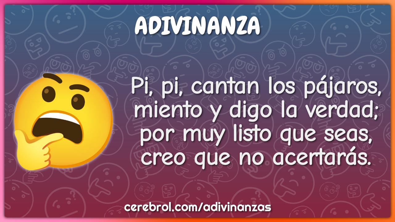 Pi, pi, cantan los pájaros, miento y digo la verdad; por muy listo que...