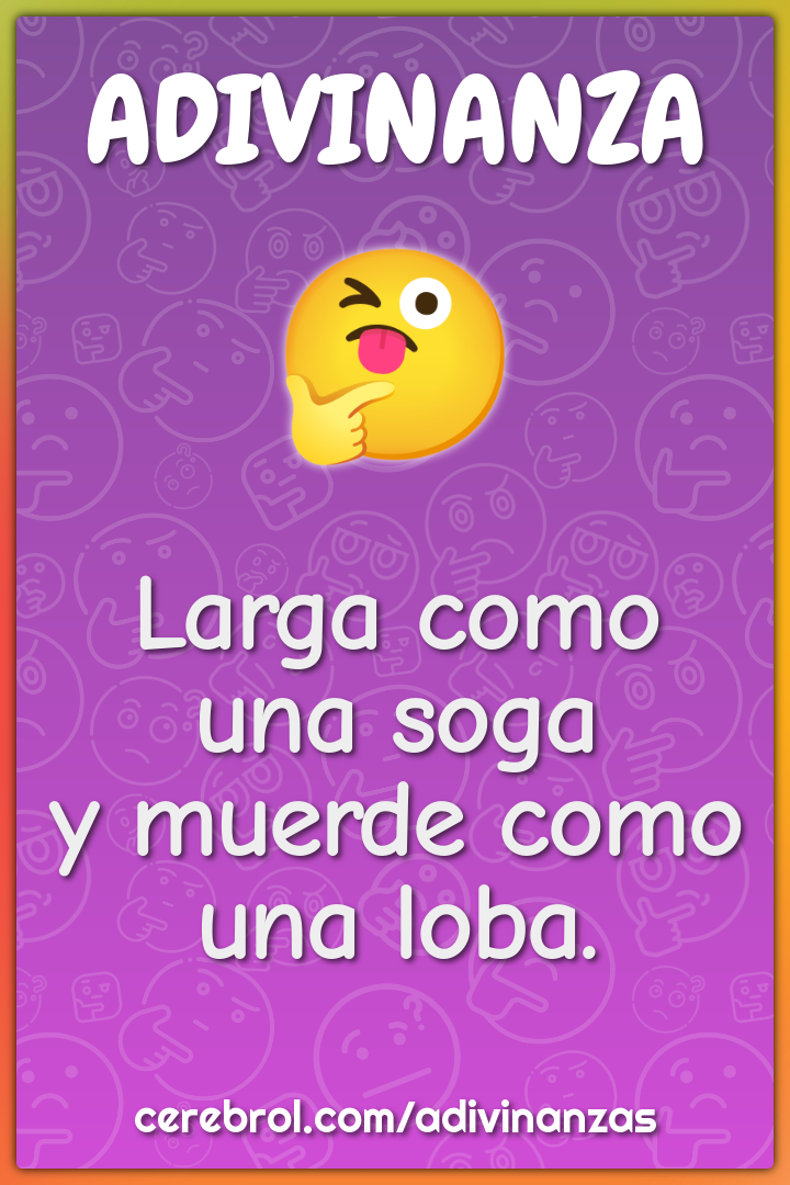 Larga como una soga
y muerde como una loba.