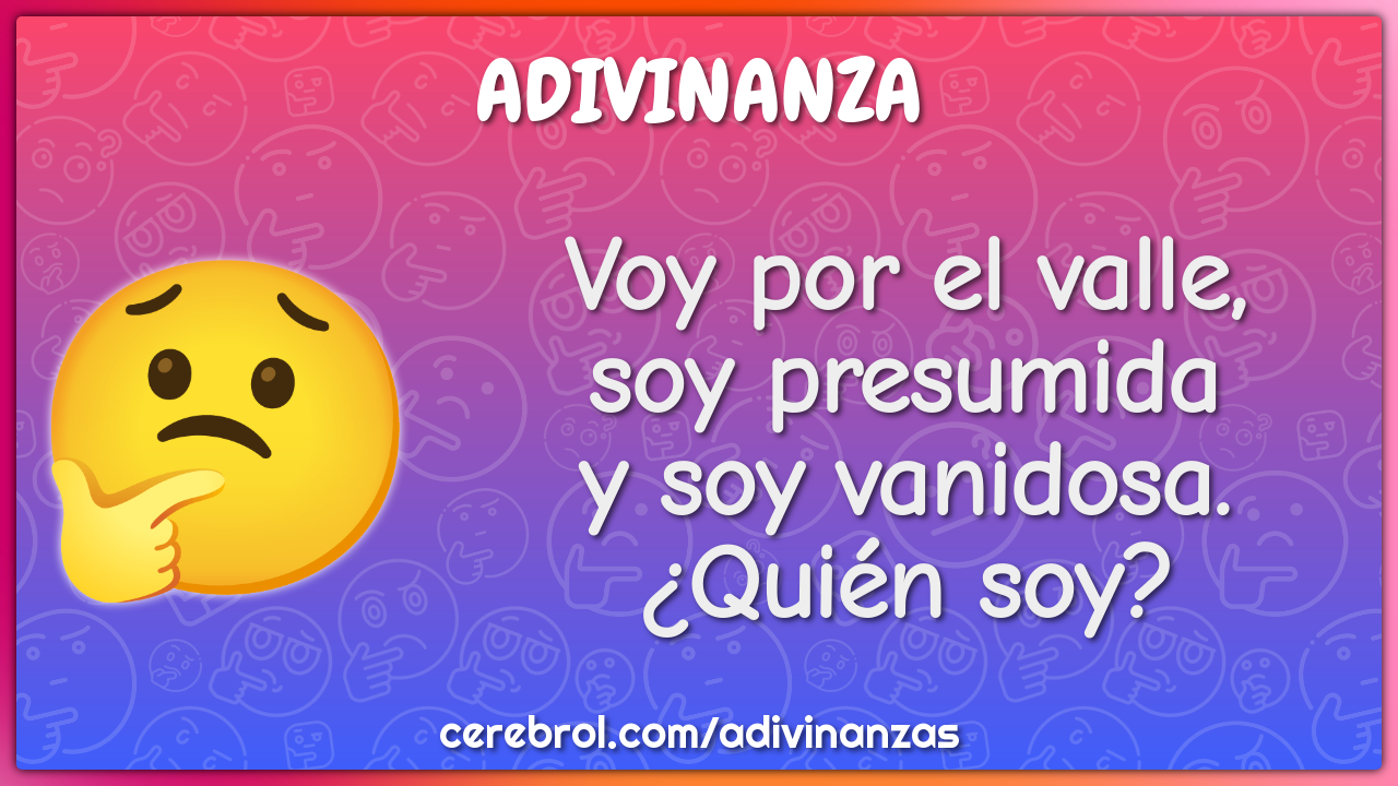 Voy por el valle,
soy presumida
y soy vanidosa.
¿Quién soy?