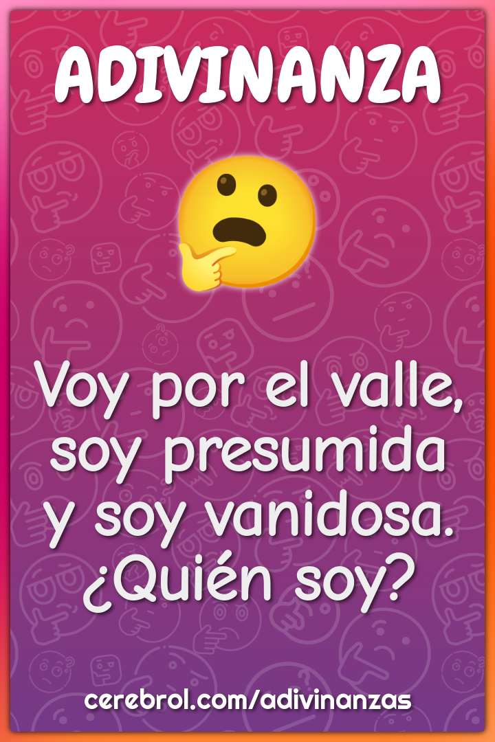 Voy por el valle,
soy presumida
y soy vanidosa.
¿Quién soy?