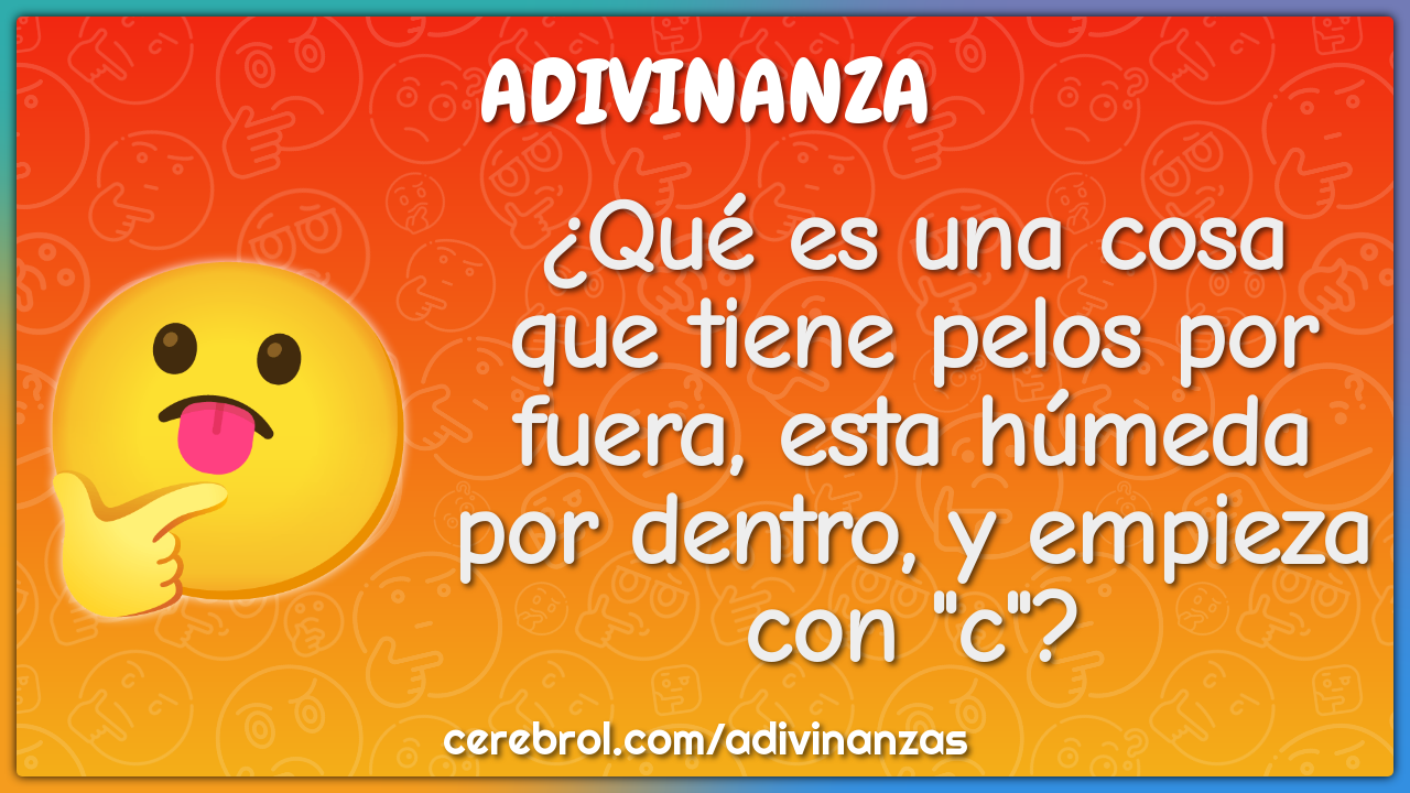 ¿Qué es una cosa que tiene pelos por fuera, esta húmeda por dentro, y...