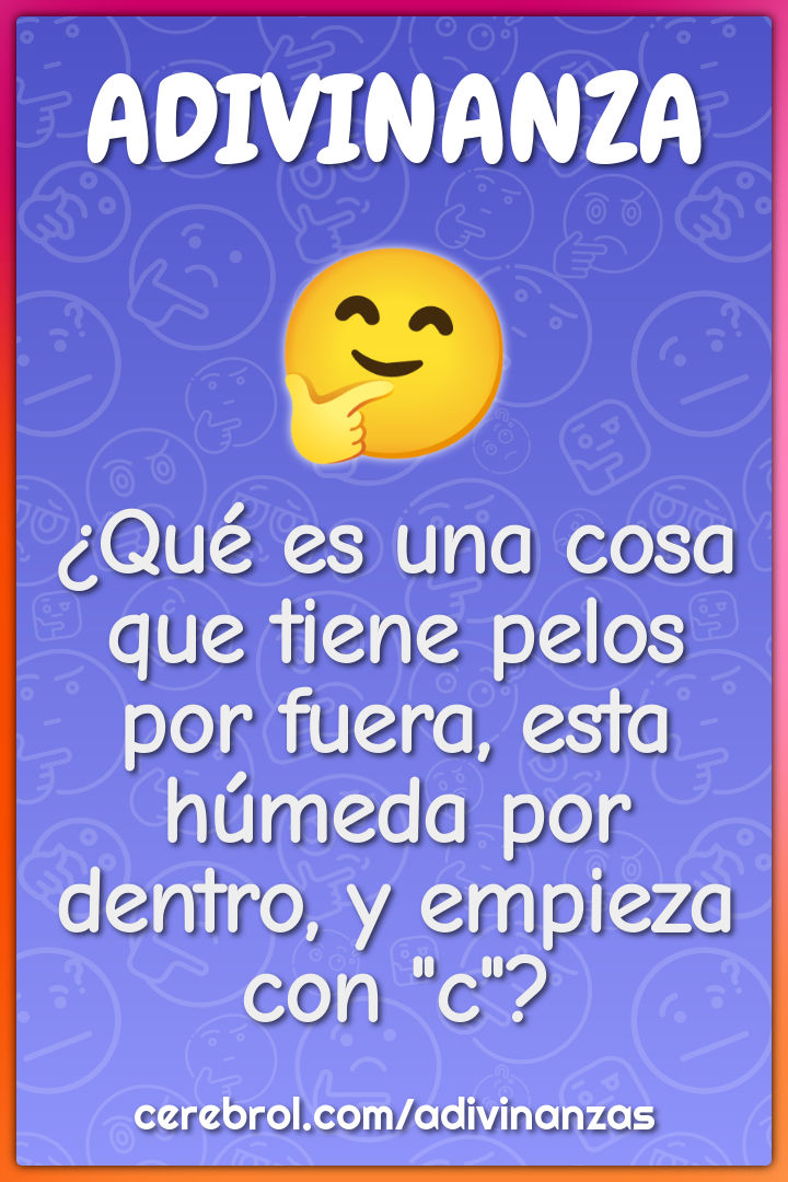 ¿Qué es una cosa que tiene pelos por fuera, esta húmeda por dentro, y...