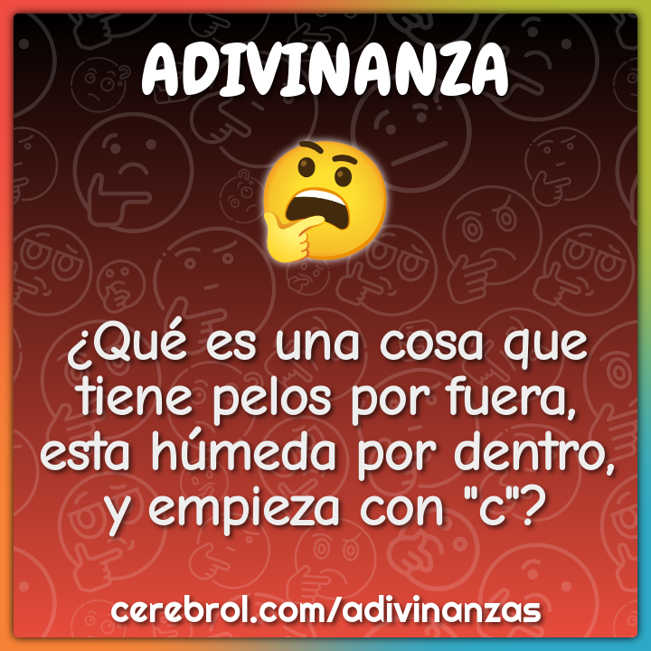¿Qué es una cosa que tiene pelos por fuera, esta húmeda por dentro, y...