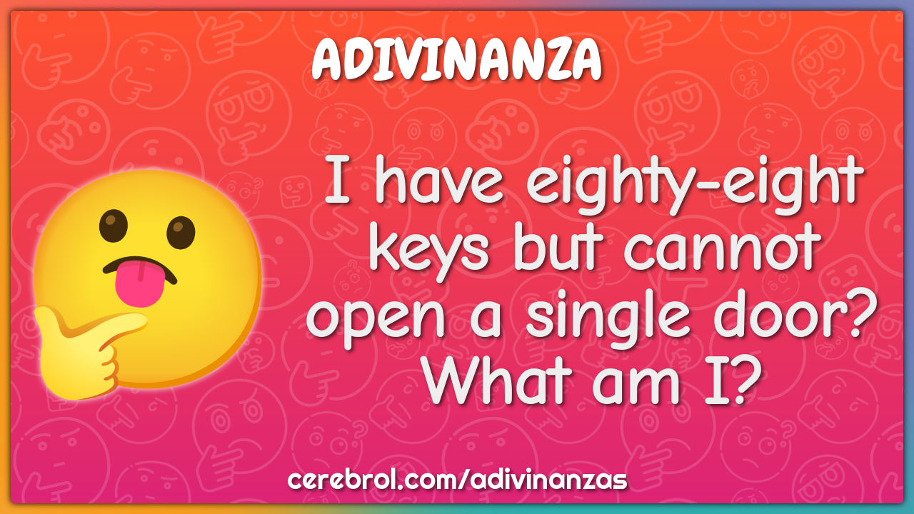 I have eighty-eight keys but cannot open a single door? What am I?