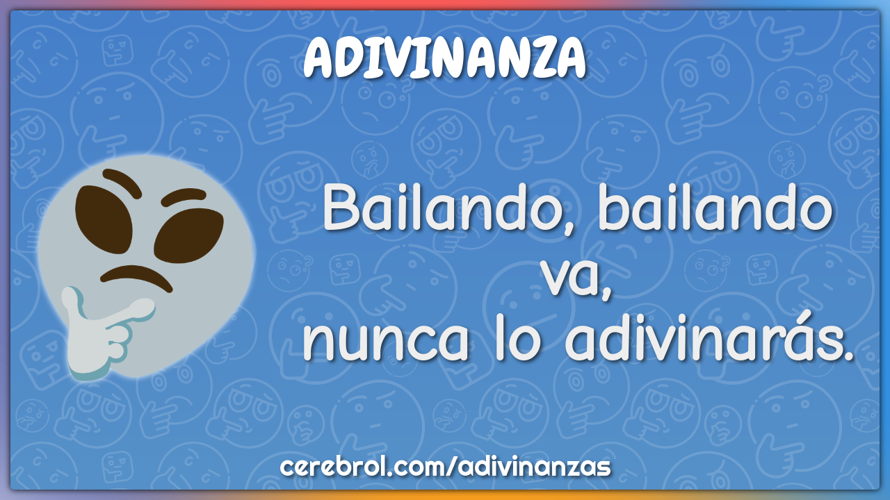 Bailando, bailando va,
nunca lo adivinarás.