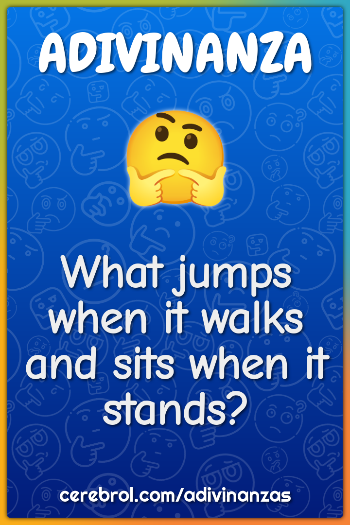 What jumps when it walks and sits when it stands?