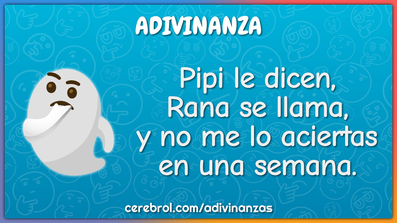 Pipi le dicen,
Rana se llama,
y no me lo aciertas
en una semana.