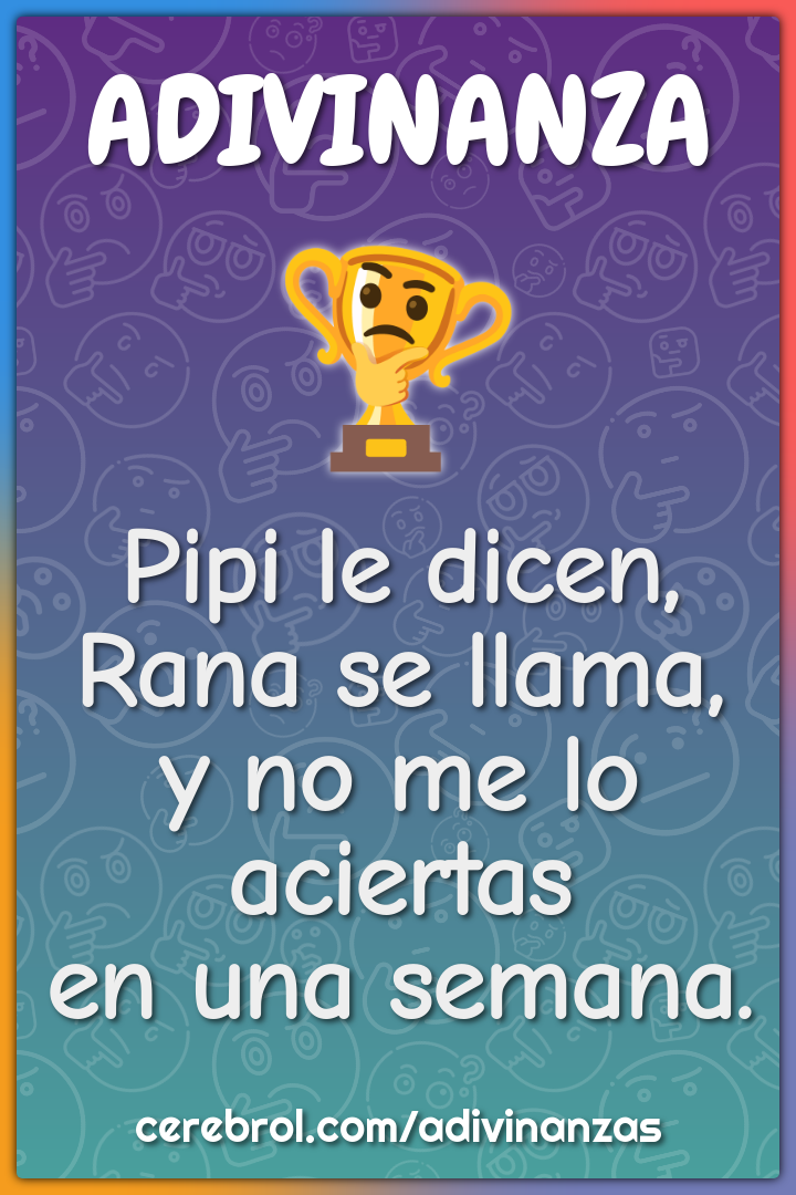 Pipi le dicen,
Rana se llama,
y no me lo aciertas
en una semana.