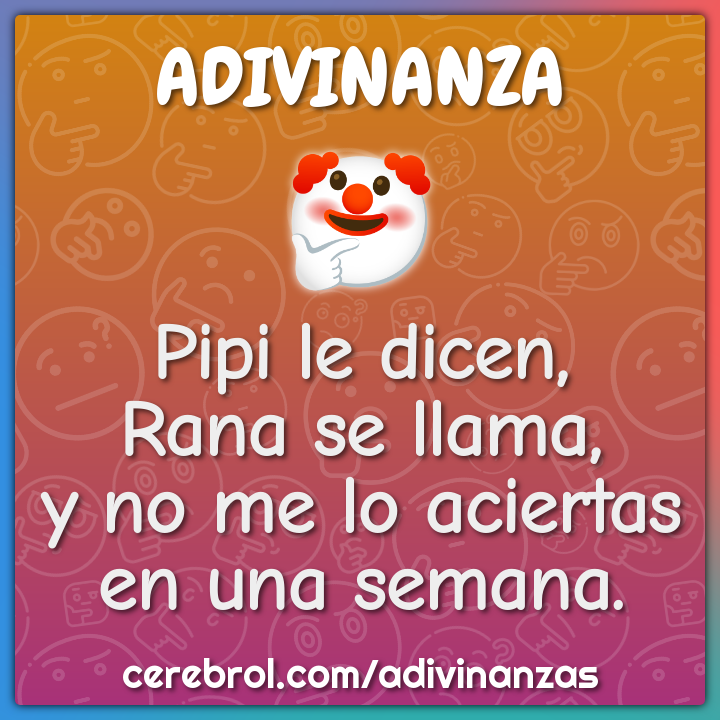 Pipi le dicen,
Rana se llama,
y no me lo aciertas
en una semana.