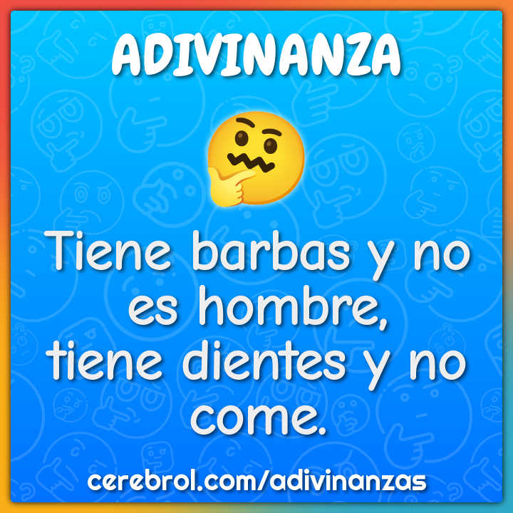 Tiene barbas y no es hombre,
tiene dientes y no come.