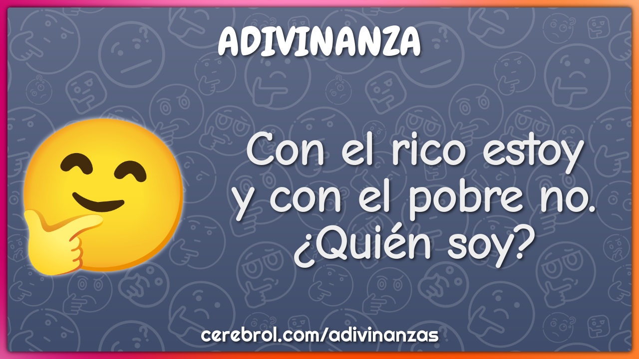 Con el rico estoy
y con el pobre no.
¿Quién soy?