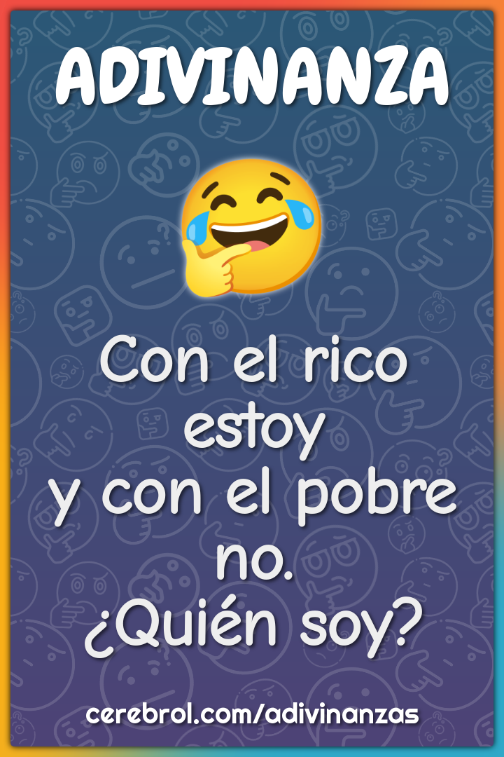 Con el rico estoy
y con el pobre no.
¿Quién soy?