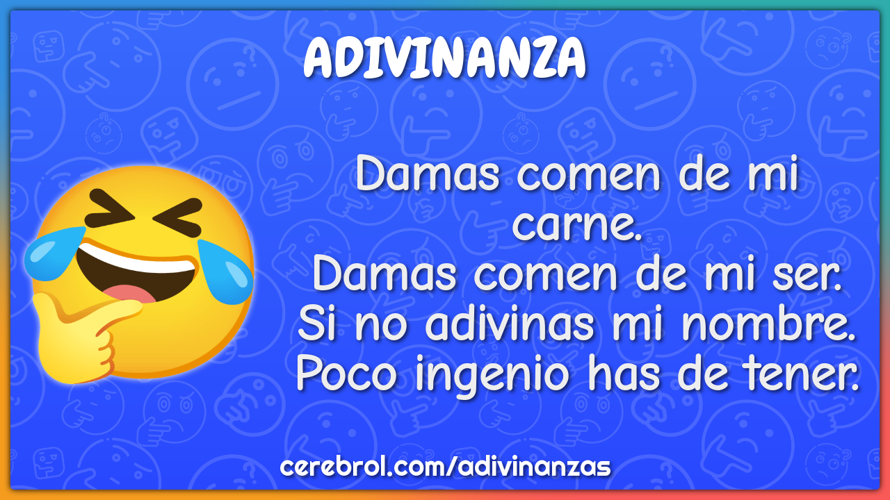 Damas comen de mi carne. Damas comen de mi ser. Si no adivinas mi...