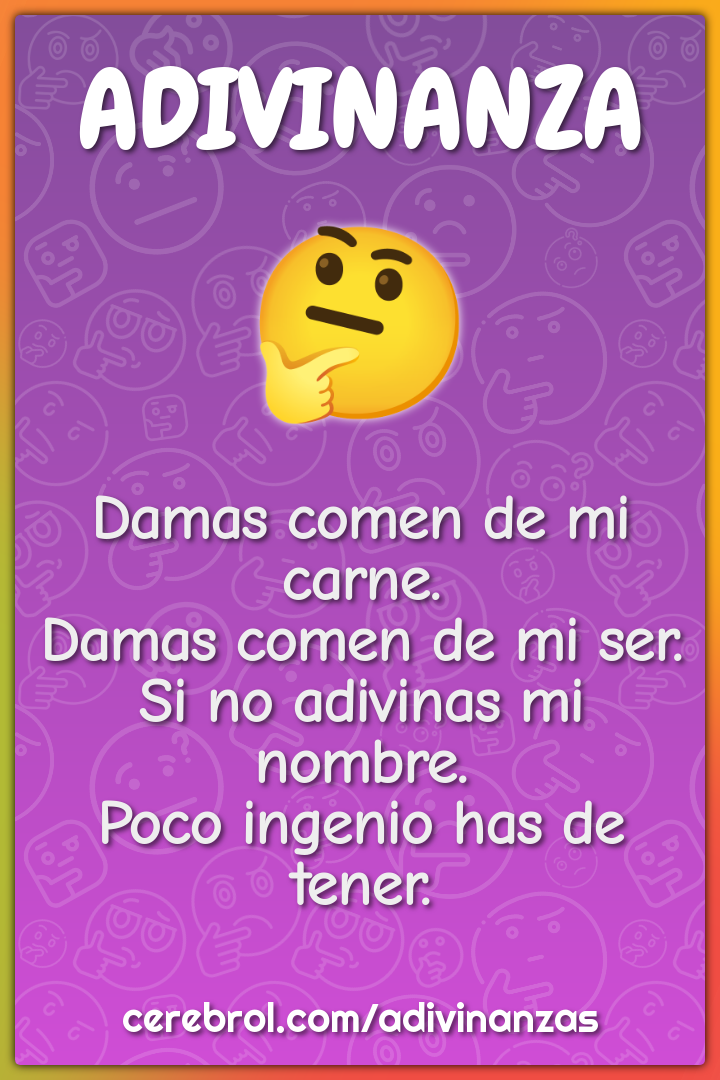 Damas comen de mi carne. Damas comen de mi ser. Si no adivinas mi...