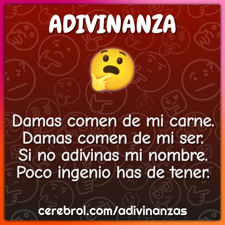 Damas comen de mi carne. Damas comen de mi ser. Si no adivinas mi...