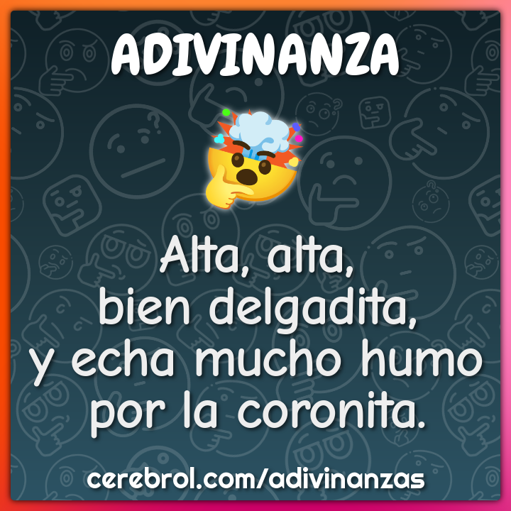 Alta, alta,
bien delgadita,
y echa mucho humo
por la coronita.
