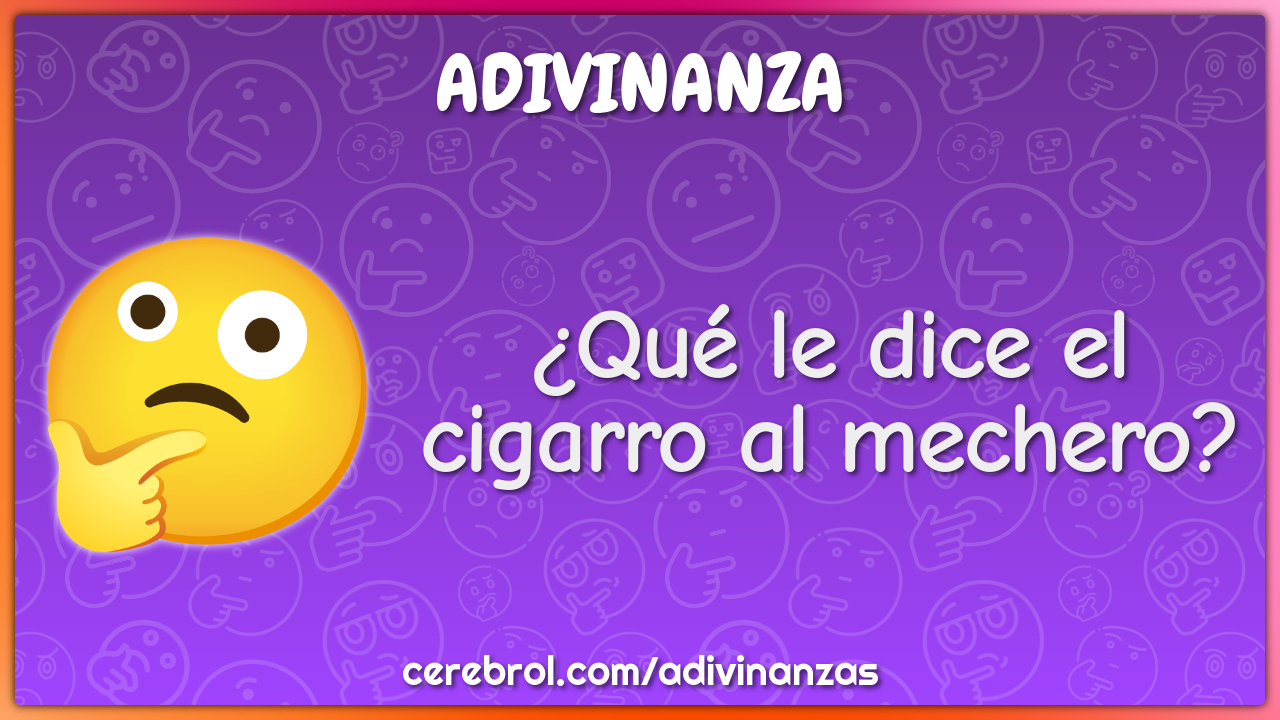 ¿Qué le dice el cigarro al mechero?