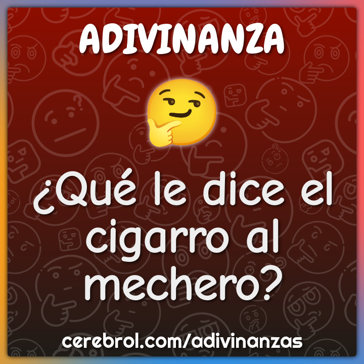 ¿Qué le dice el cigarro al mechero?