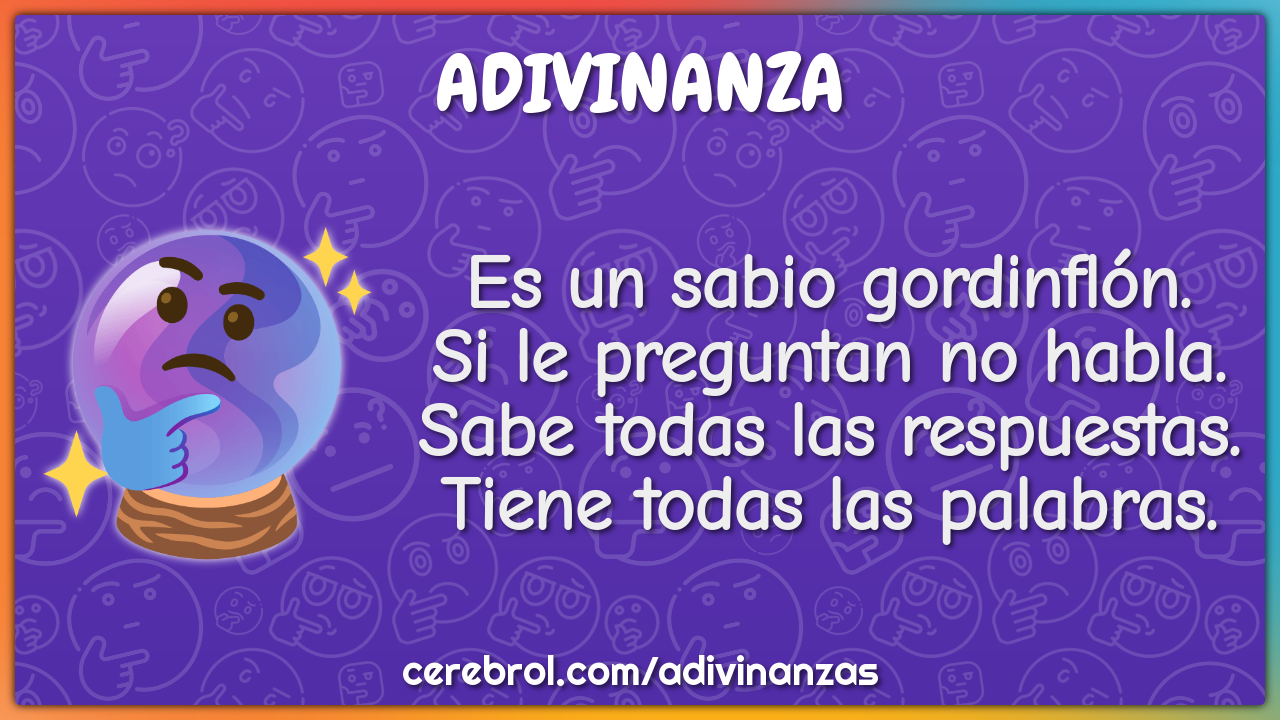 Es un sabio gordinflón. Si le preguntan no habla. Sabe todas las...