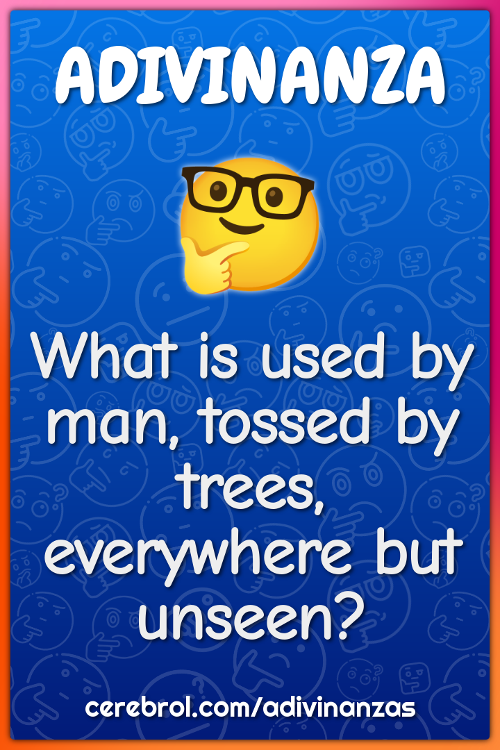 What is used by man, tossed by trees, everywhere but unseen?