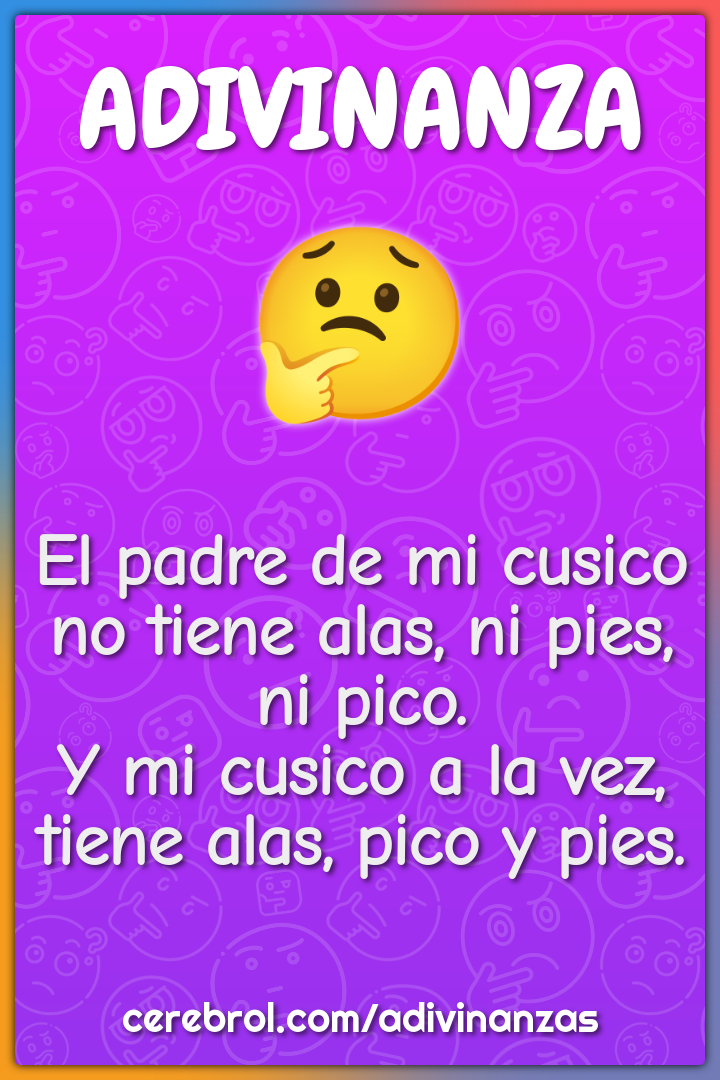 El padre de mi cusico no tiene alas, ni pies, ni pico. Y mi cusico a...