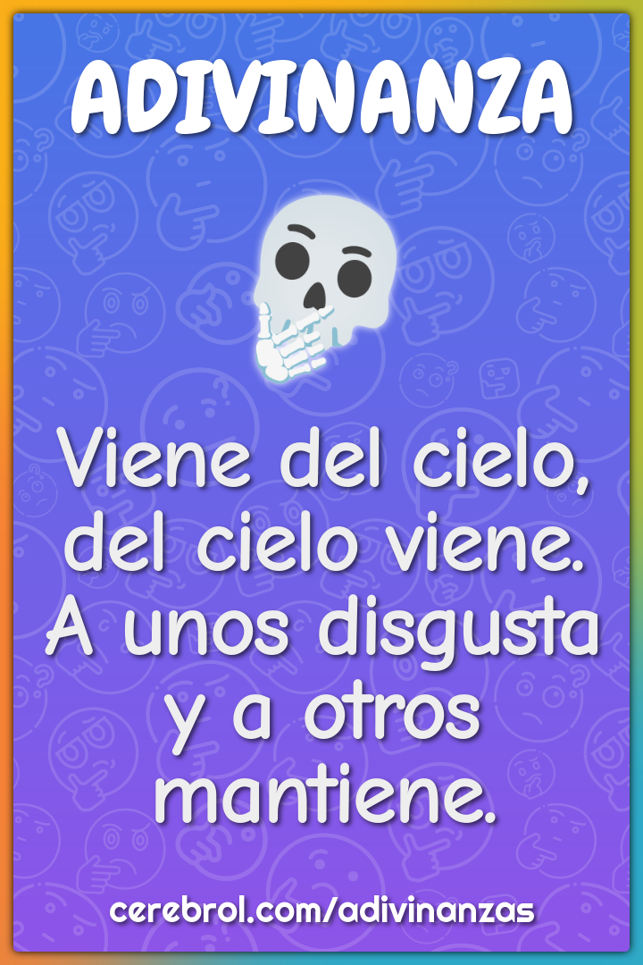 Viene del cielo, del cielo viene.
A unos disgusta y a otros mantiene.