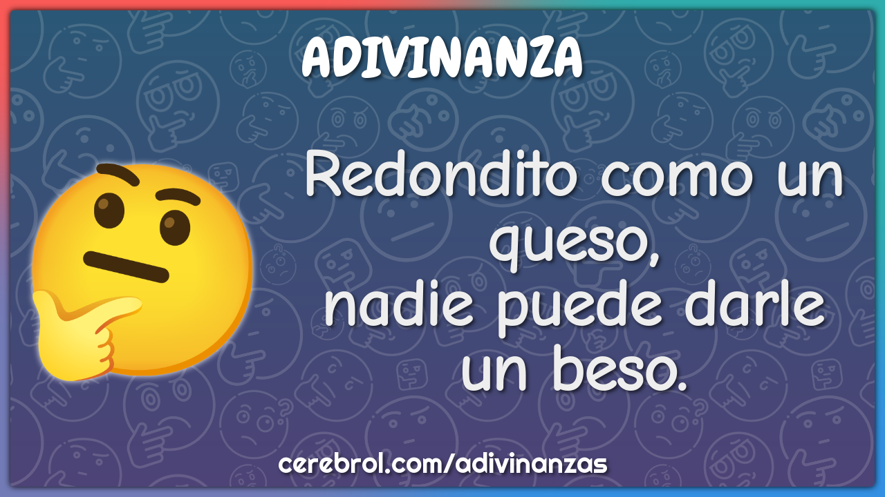 Redondito como un queso,
nadie puede darle un beso.