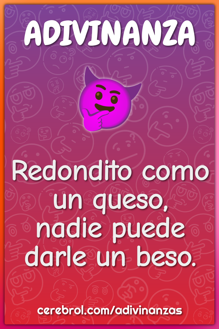 Redondito como un queso,
nadie puede darle un beso.