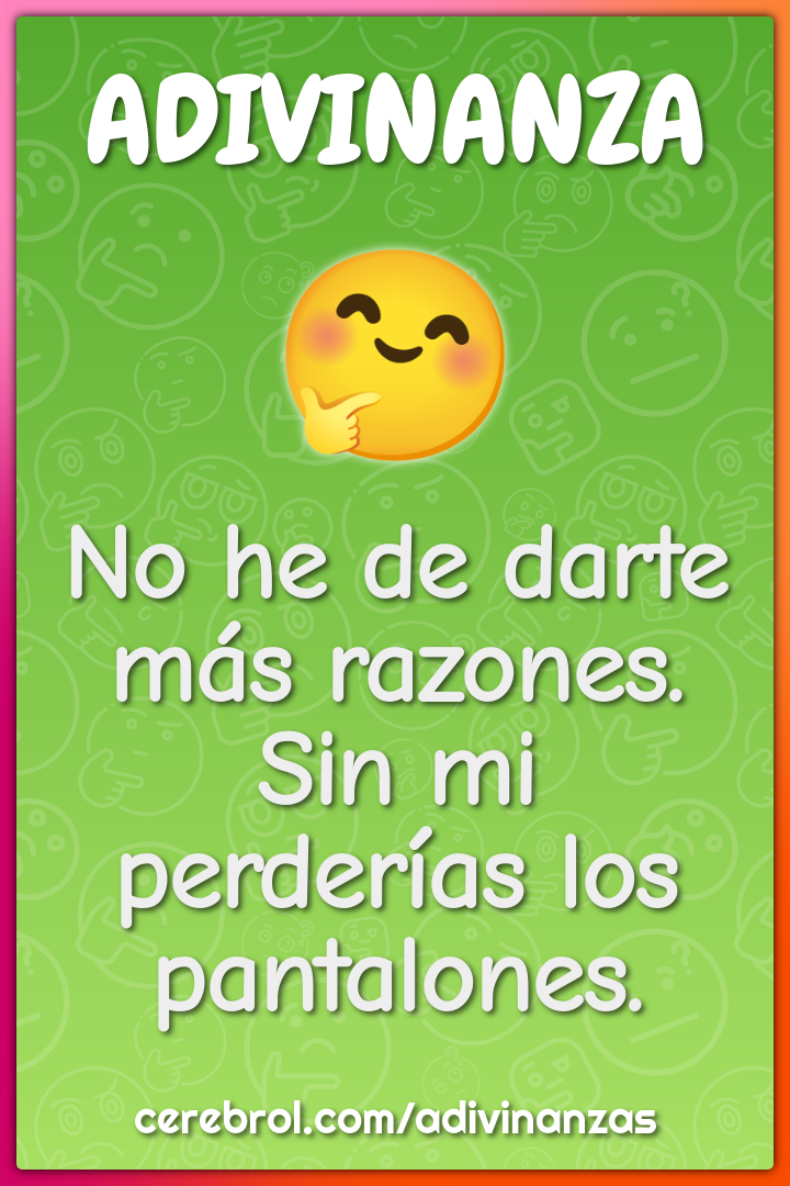 No he de darte más razones.
Sin mi perderías los pantalones.