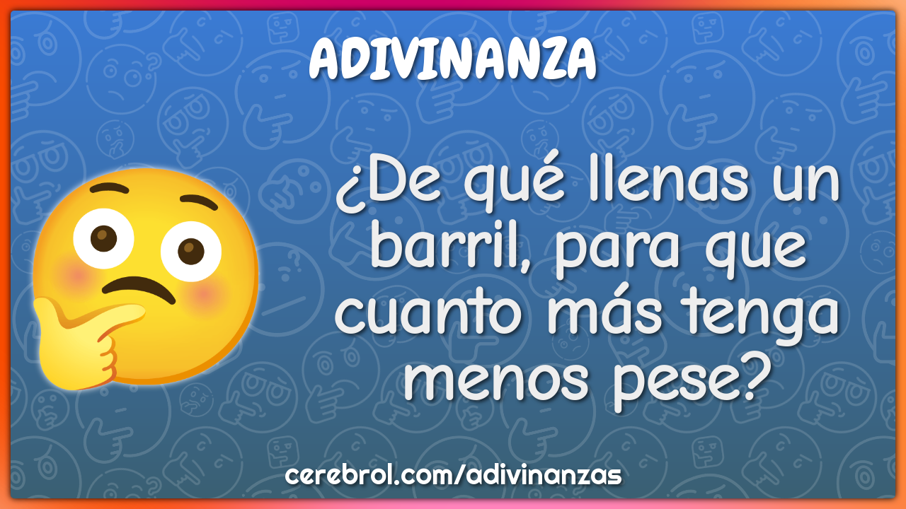 ¿De qué llenas un barril, para que cuanto más tenga menos pese?