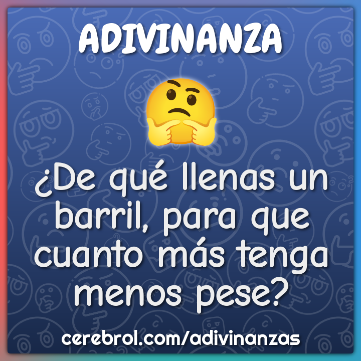 ¿De qué llenas un barril, para que cuanto más tenga menos pese?