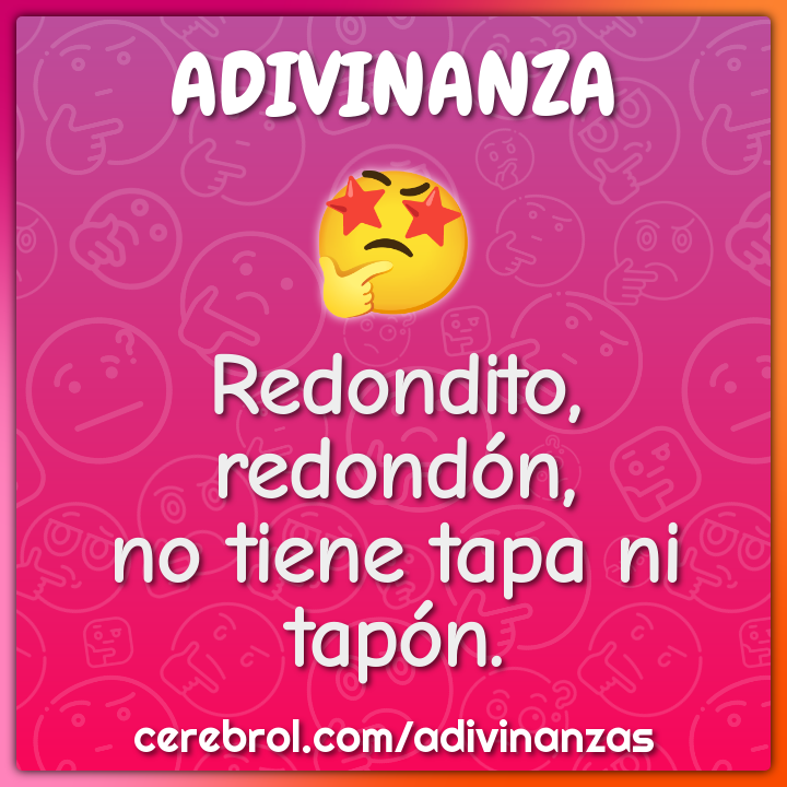 Redondito, redondón,
no tiene tapa ni tapón.