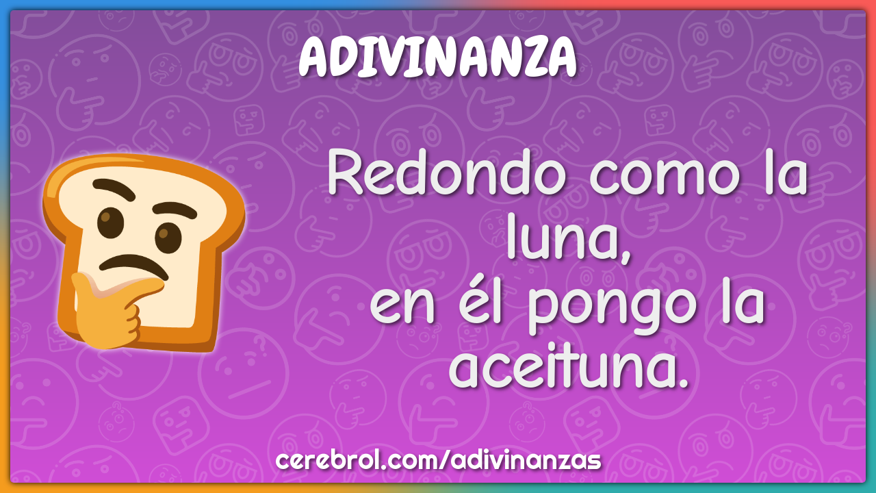 Redondo como la luna,
en él pongo la aceituna.