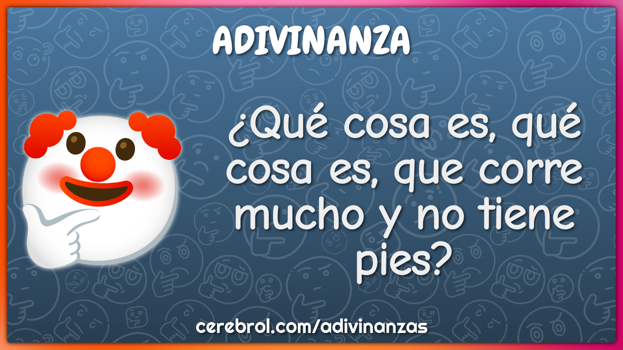 ¿Qué cosa es, qué cosa es, que corre mucho y no tiene pies?