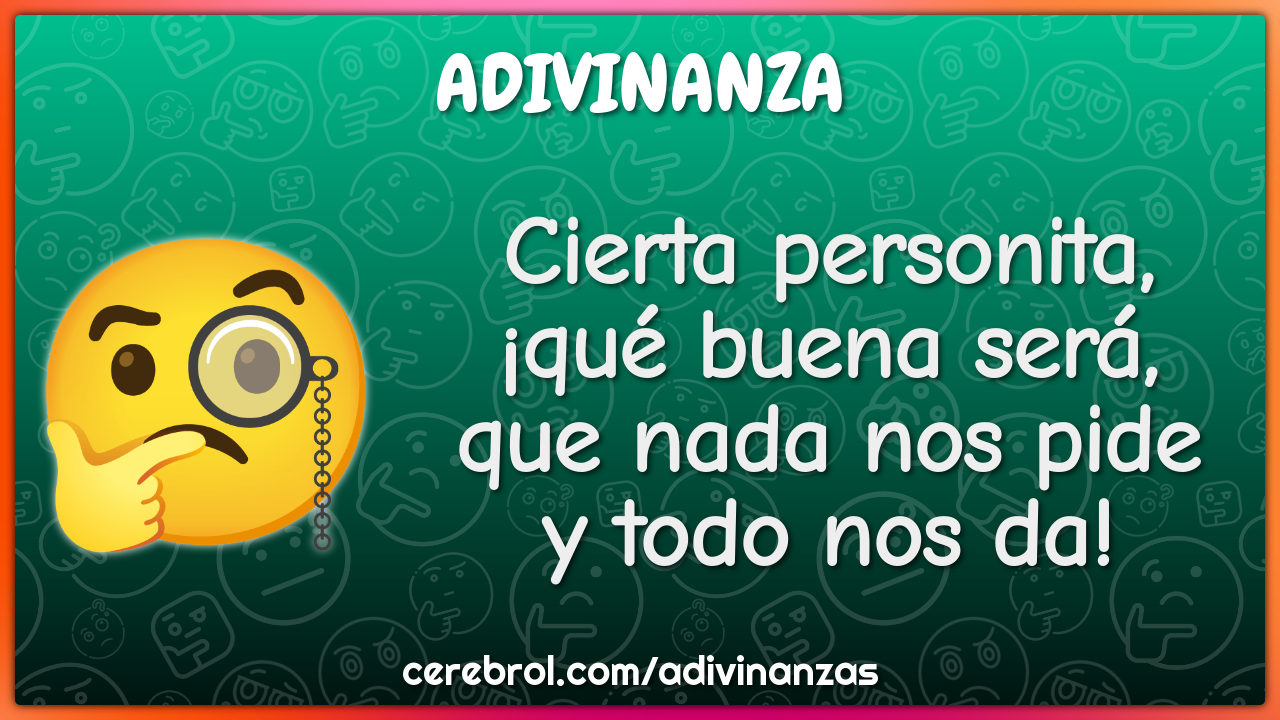 Cierta personita,
¡qué buena será,
que nada nos pide
y todo nos da!