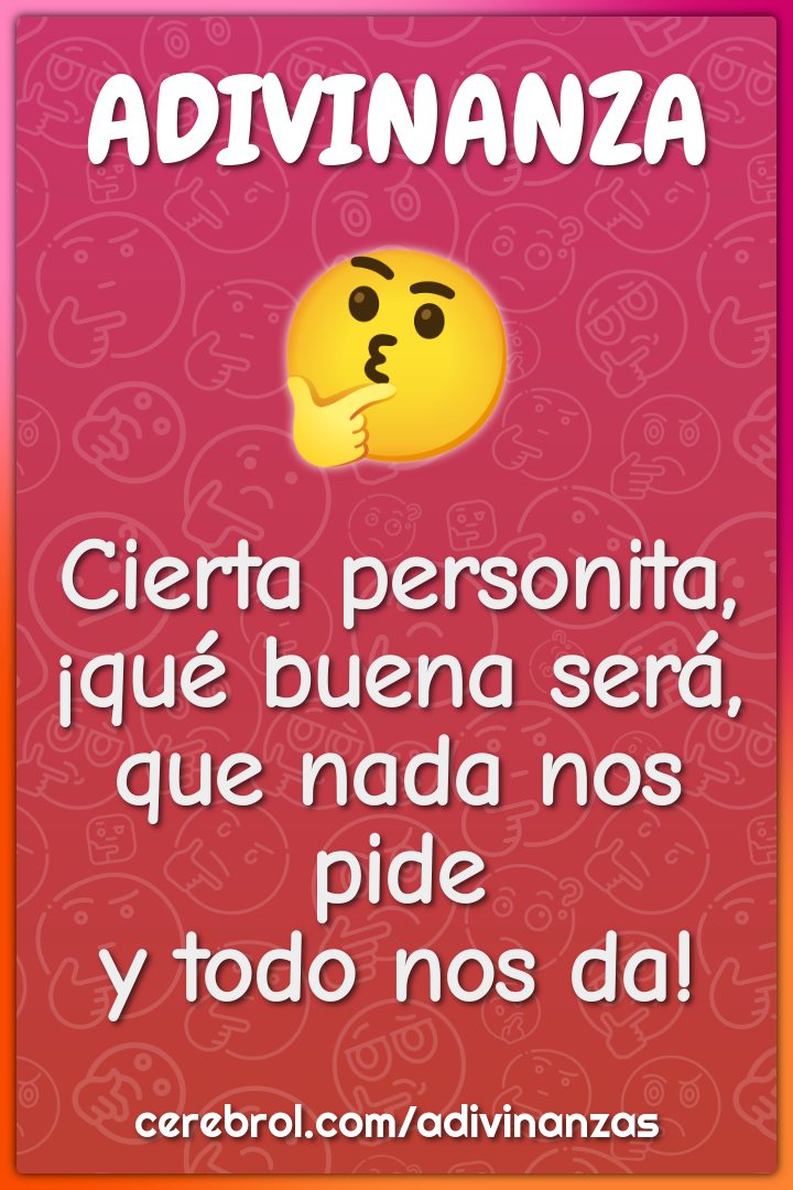 Cierta personita,
¡qué buena será,
que nada nos pide
y todo nos da!