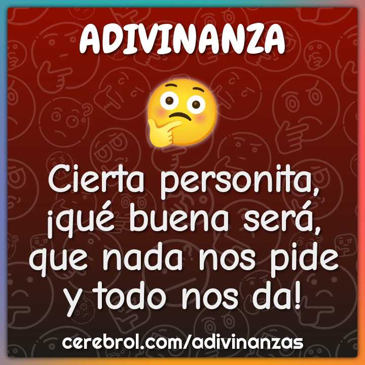 Cierta personita,
¡qué buena será,
que nada nos pide
y todo nos da!