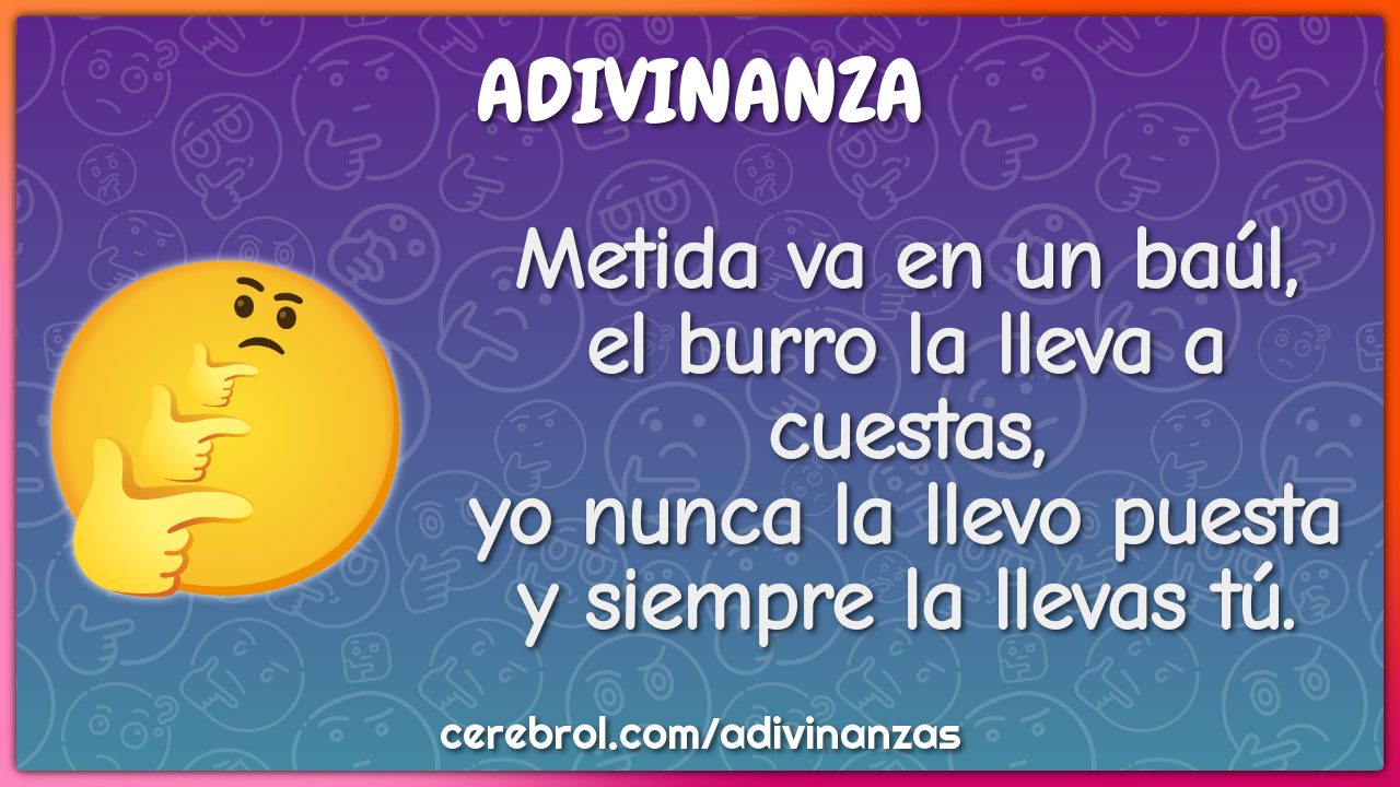 Metida va en un baúl, el burro la lleva a cuestas, yo nunca la llevo...