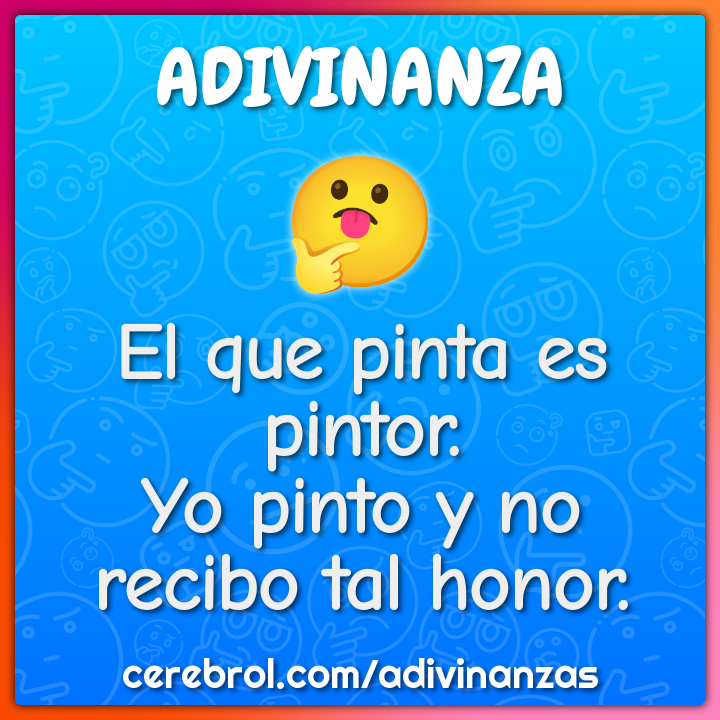 El que pinta es pintor.
Yo pinto y no recibo tal honor.