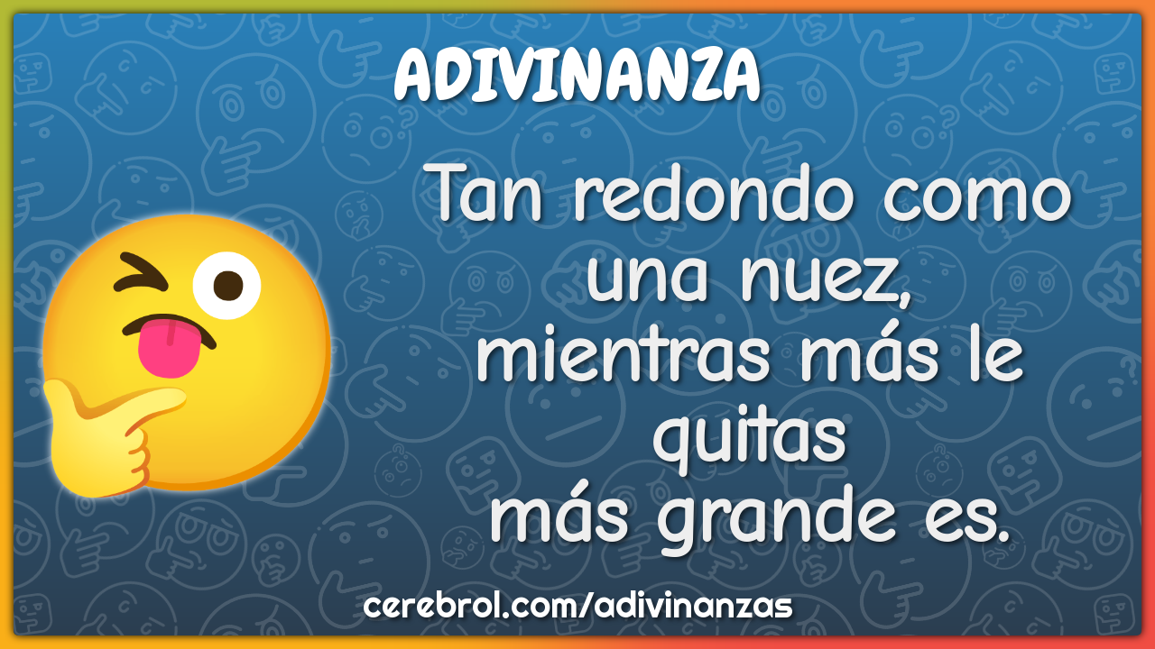 Tan redondo como una nuez,
mientras más le quitas
más grande es.