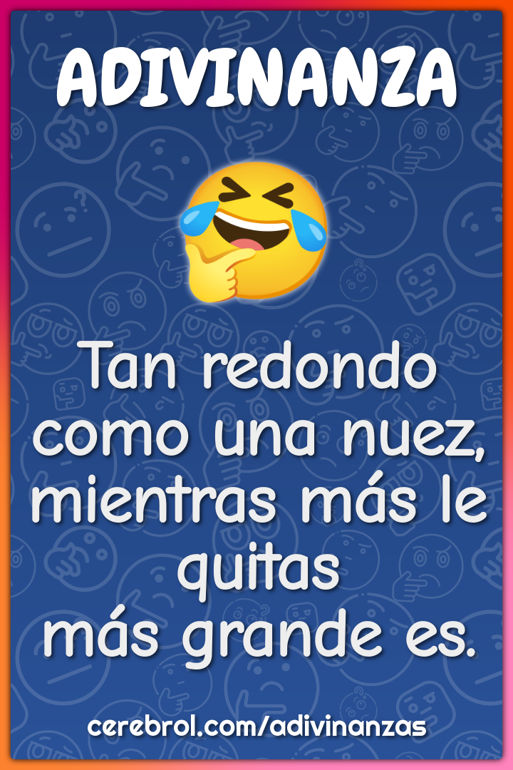 Tan redondo como una nuez,
mientras más le quitas
más grande es.