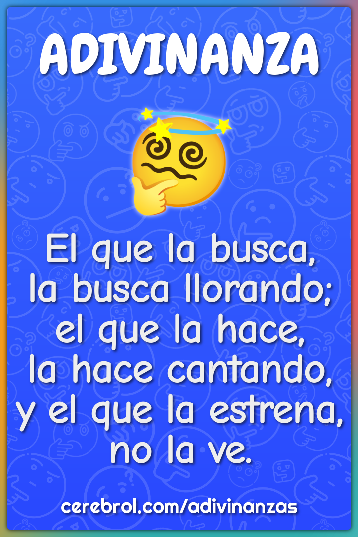 El que la busca, la busca llorando; el que la hace, la hace cantando,...