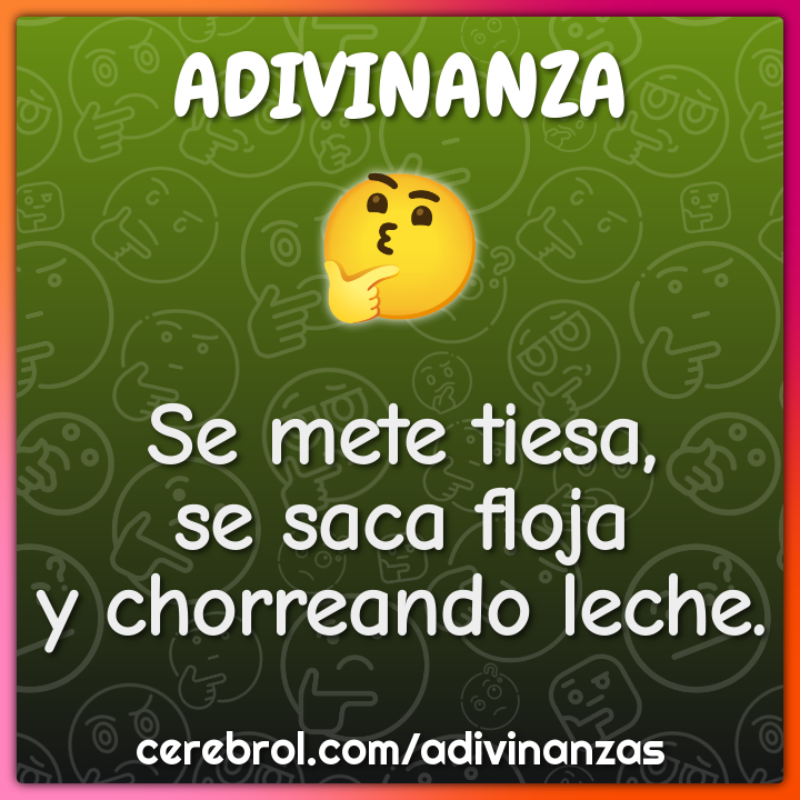 Se mete tiesa,
se saca floja
y chorreando leche.